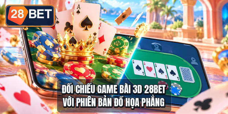 Đối chiếu game bài 3D 28bet với phiên bản đồ họa phẳng