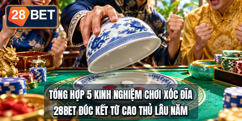 Tổng hợp 5 kinh nghiệm chơi xóc đĩa 28bet đúc kết từ cao thủ lâu năm