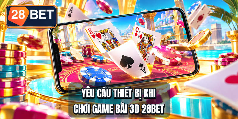 Yêu cầu thiết bị khi chơi game bài 3D 28bet